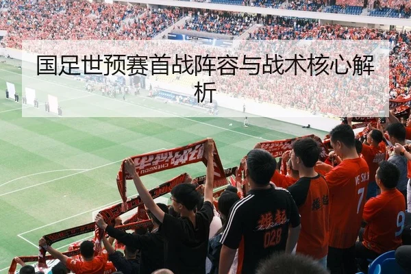 国足世预赛首战阵容与战术核心解析