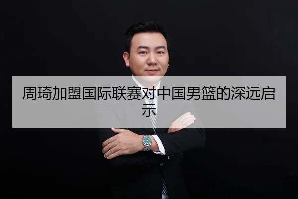周琦加盟国际联赛对中国男篮的深远启示